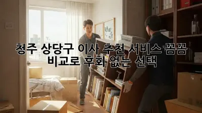 청주 상당구 이사 추천 서비스: 꼼꼼 비교로 후회 없는 선택!