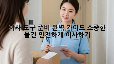 이사 도구 준비 완벽 가이드: 소중한 물건, 안전하게 이사하기!